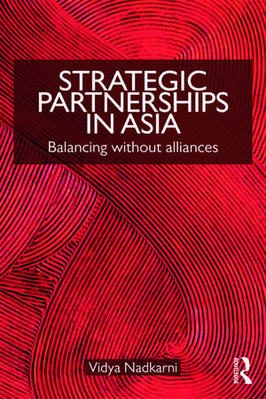 Strategic Partnerships in Asia: Balancing without alliances de Vidya Nadkarni