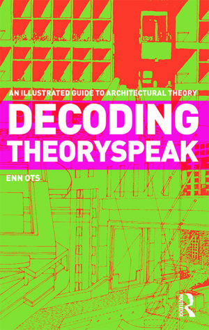 Decoding Theoryspeak: An Illustrated Guide to Architectural Theory de Enn Ots