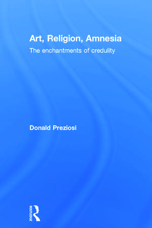 Art, Religion, Amnesia: The Enchantments of Credulity de Donald Preziosi