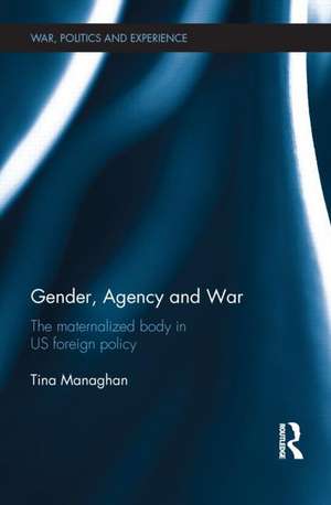 Gender, Agency and War: The Maternalized Body in US Foreign Policy de Tina Managhan