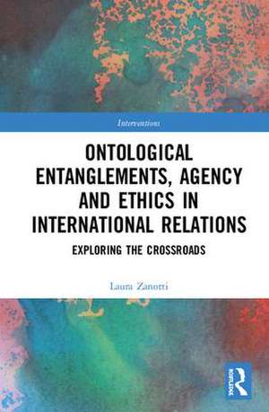 Ontological Entanglements, Agency and Ethics in International Relations: Exploring the Crossroads de Laura Zanotti