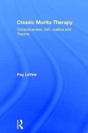 Classic Morita Therapy: Consciousness, Zen, Justice and Trauma de Peg LeVine