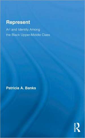 Represent: Art and Identity Among the Black Upper-Middle Class de Patricia A. Banks