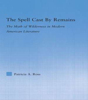 The Spell Cast by Remains: The Myth of Wilderness in Modern American Literature de Patricia Ross