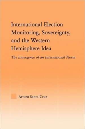 International Election Monitoring, Sovereignty, and the Western Hemisphere: The Emergence of an International Norm de Arturo Santa-Cruz