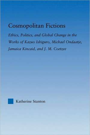 Cosmopolitan Fictions: Ethics, Politics, and Global Change in the Works of Kazuo Ishiguro, Michael Ondaatje, Jamaica Kincaid, and J. M. Coetzee de Katherine Stanton