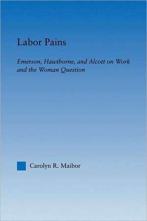 Labor Pains: Emerson, Hawthorne, & Alcott on Work, Women, & the Development of the Self de Carolyn Maibor