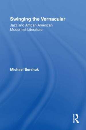 Swinging the Vernacular: Jazz and African American Modernist Literature de Michael Borshuk