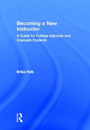 Becoming a New Instructor: A Guide for College Adjuncts and Graduate Students de Erika Falk