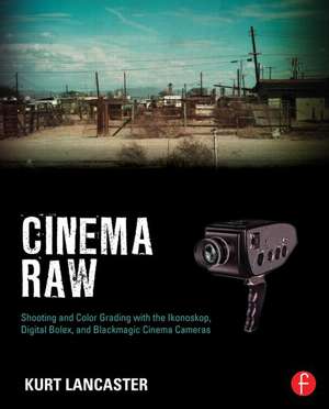 Cinema Raw: Shooting and Color Grading with the Ikonoskop, Digital Bolex, and Blackmagic Cinema Cameras de Kurt Lancaster