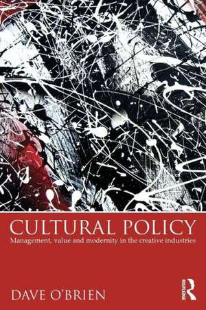 Cultural Policy: Management, Value and Modernity in the Creative Industries de Dave O'Brien