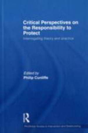 Critical Perspectives on the Responsibility to Protect: Interrogating Theory and Practice de Philip Cunliffe