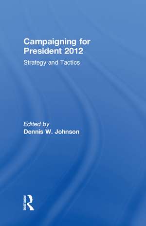 Campaigning for President 2012: Strategy and Tactics de Dennis W. Johnson