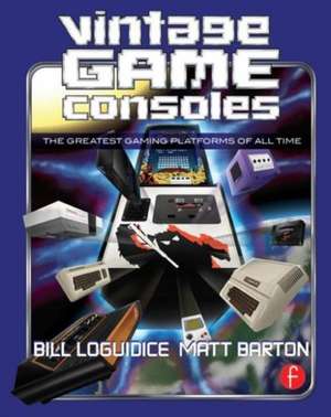 Vintage Game Consoles: An Inside Look at Apple, Atari, Commodore, Nintendo, and the Greatest Gaming Platforms of All Time de Bill Loguidice