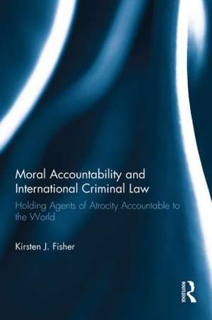 Moral Accountability and International Criminal Law: Holding Agents of Atrocity Accountable to the World de Kirsten Fisher