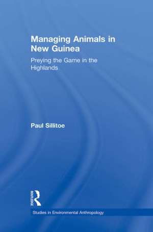 Managing Animals in New Guinea: Preying the Game in the Highlands de Paul Sillitoe