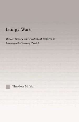 Liturgy Wars: Ritual Theory and Protestant Reform in Nineteenth-Century Zurich de Theodore M. Vial