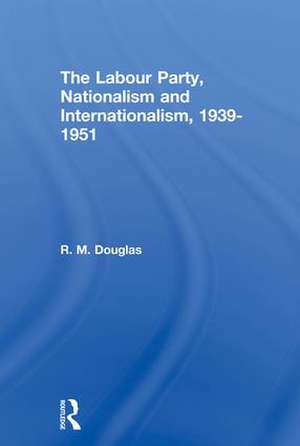 The Labour Party, Nationalism and Internationalism, 1939-1951 de R. M. Douglas