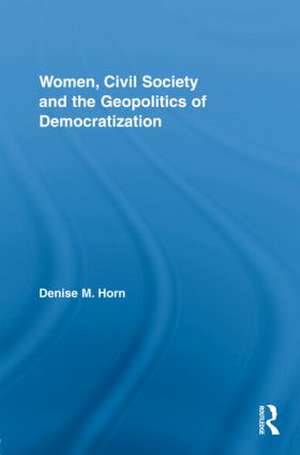 Women, Civil Society and the Geopolitics of Democratization de Denise M. Horn