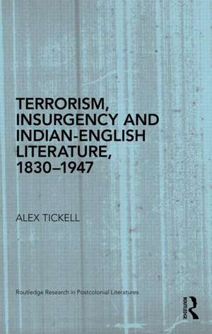 Terrorism, Insurgency and Indian-English Literature, 1830-1947 de Alex Tickell