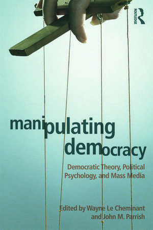 Manipulating Democracy: Democratic Theory, Political Psychology, and Mass Media de Wayne Le Cheminant