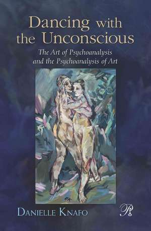 Dancing with the Unconscious: The Art of Psychoanalysis and the Psychoanalysis of Art de Danielle Knafo