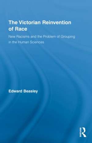 The Victorian Reinvention of Race: New Racisms and the Problem of Grouping in the Human Sciences de Edward Beasley