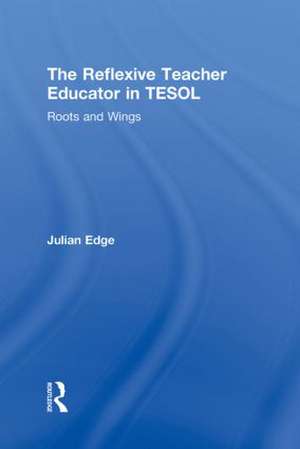 The Reflexive Teacher Educator in TESOL: Roots and Wings de Julian Edge