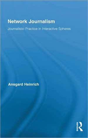 Network Journalism: Journalistic Practice in Interactive Spheres de Ansgard Heinrich