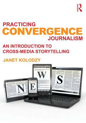 Practicing Convergence Journalism: An Introduction to Cross-Media Storytelling de Janet Kolodzy