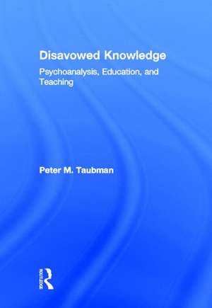 Disavowed Knowledge: Psychoanalysis, Education, and Teaching de Peter Maas Taubman