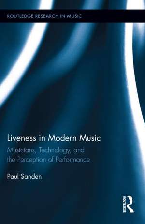 Liveness in Modern Music: Musicians, Technology, and the Perception of Performance de Paul Sanden