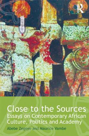 Close to the Sources: Essays on Contemporary African Culture, Politics and Academy de Abebe Zegeye