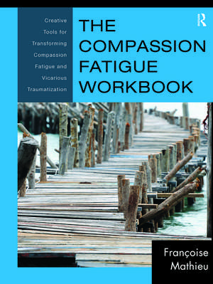 The Compassion Fatigue Workbook: Creative Tools for Transforming Compassion Fatigue and Vicarious Traumatization de Françoise Mathieu