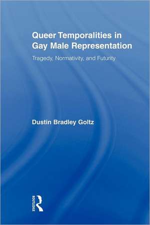 Queer Temporalities in Gay Male Representation: Tragedy, Normativity, and Futurity de Dustin Bradley Goltz