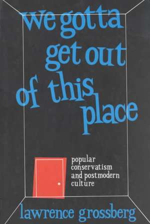 We Gotta Get Out of This Place: Popular Conservatism and Postmodern Culture de Lawrence Grossberg