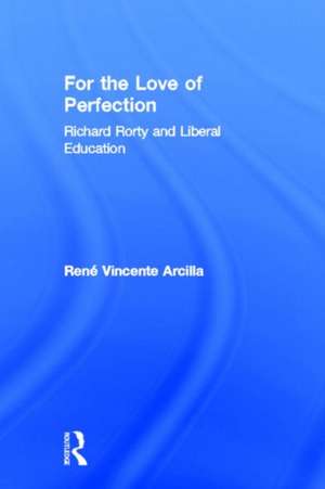 For the Love of Perfection: Richard Rorty and Liberal Education de René Vincente Arcilla