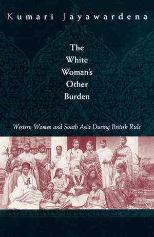 The White Woman's Other Burden: Western Women and South Asia During British Rule de Kumari Jayawardena