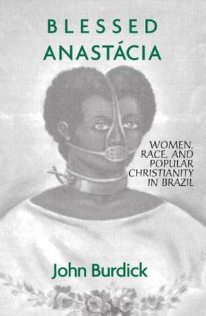 Blessed Anastacia: Women, Race and Popular Christianity in Brazil de John Burdick