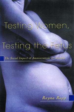 Testing Women, Testing the Fetus: The Social Impact of Amniocentesis in America de Rayna Rapp