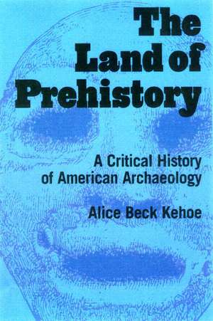 The Land of Prehistory: A Critical History of American Archaeology de Alice Beck Kehoe