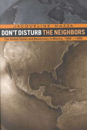 Don't Disturb the Neighbors: The US and Democracy in Mexico, 1980-1995 de Jacqueline Mazza