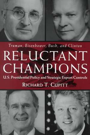 Reluctant Champions: U.S. Presidential Policy and Strategic Export Controls, Truman, Eisenhower, Bush and Clinton de Richard T. Cupitt