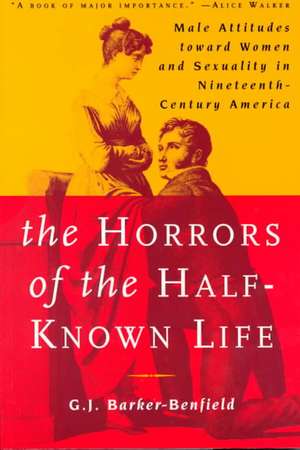 The Horrors of the Half-Known Life: Male Attitudes Toward Women and Sexuality in 19th. Century America de G.J. Barker-Benfield