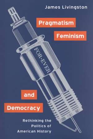 Pragmatism, Feminism, and Democracy: Rethinking the Politics of American History de James Livingston