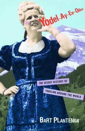 Yodel-Ay-Ee-Oooo: The Secret History of Yodeling Around the World de Bart Plantenga