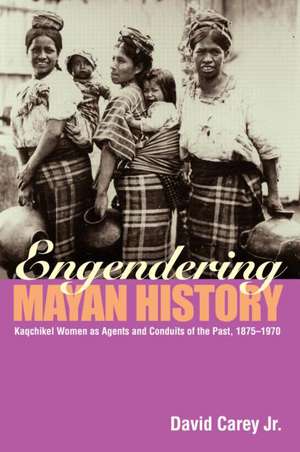 Engendering Mayan History: Kaqchikel Women as Agents and Conduits of the Past, 1875-1970 de David Carey Jr.