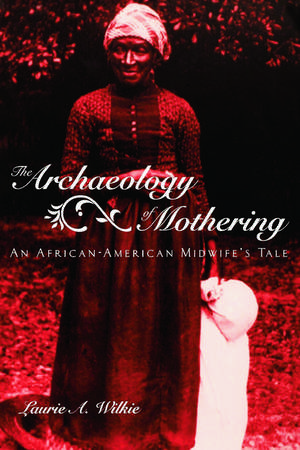 The Archaeology of Mothering: An African-American Midwife's Tale de Laurie A. Wilkie