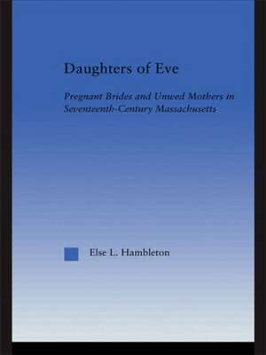 Daughters of Eve: Pregnant Brides and Unwed Mothers in Seventeenth Century Essex County, Massachusetts de Else L. Hambleton