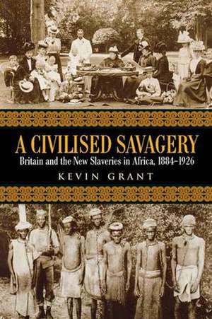 A Civilised Savagery: Britain and the New Slaveries in Africa, 1884-1926 de Kevin Grant